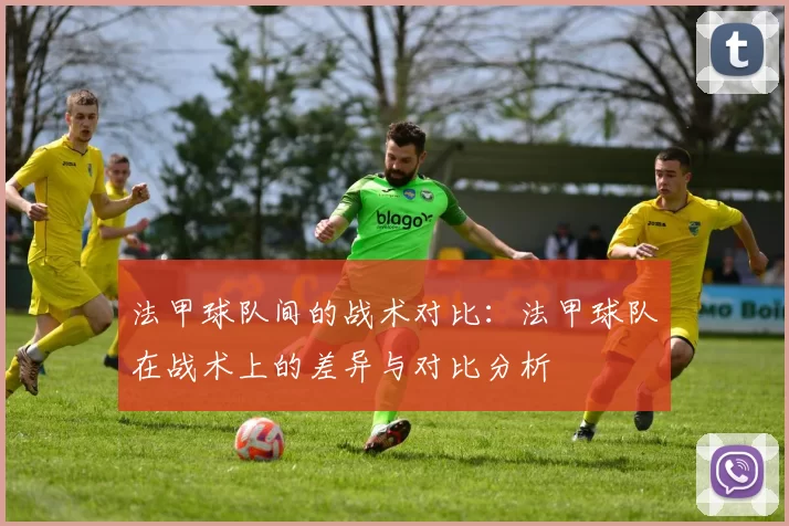 法甲球队间的战术对比:法甲球队在战术上的差异与对比分析