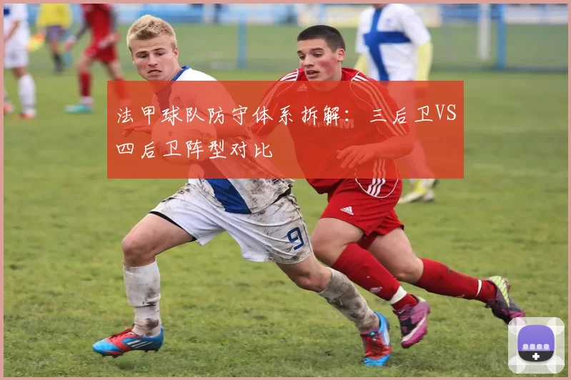 法甲球队防守体系拆解:三后卫VS四后卫阵型对比
